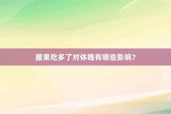 腰果吃多了对体魄有哪些影响？